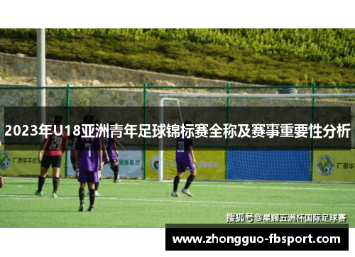 2023年U18亚洲青年足球锦标赛全称及赛事重要性分析