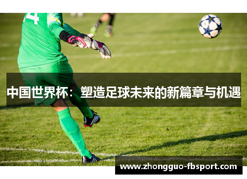 中国世界杯:塑造足球未来的新篇章与机遇 中国世界杯:塑造足球未来的新篇章与机遇