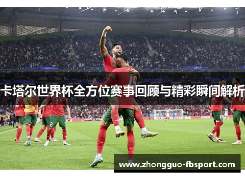 卡塔尔世界杯全方位赛事回顾与精彩瞬间解析