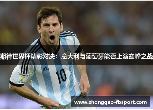 期待世界杯精彩对决：意大利与葡萄牙能否上演巅峰之战