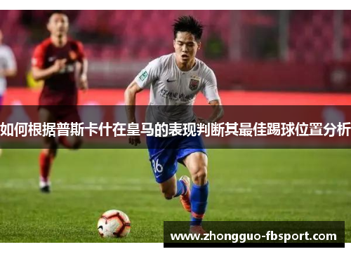 如何根据普斯卡什在皇马的表现判断其最佳踢球位置分析