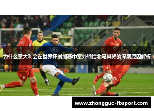 为什么意大利会在世界杯附加赛中意外输给北马其顿的深层原因解析 为什么意大利会在世界杯附加赛中意外输给北马其顿的深层原因解析