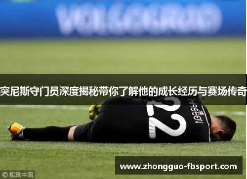 突尼斯守门员深度揭秘带你了解他的成长经历与赛场传奇 突尼斯守门员深度揭秘带你了解他的成长经历与赛场传奇