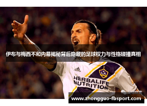 伊布与梅西不和内幕揭秘背后隐藏的足球权力与性格碰撞真相 伊布与梅西不和内幕揭秘背后隐藏的足球权力与性格碰撞真相