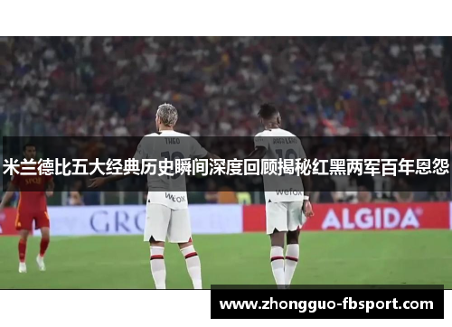 米兰德比五大经典历史瞬间深度回顾揭秘红黑两军百年恩怨