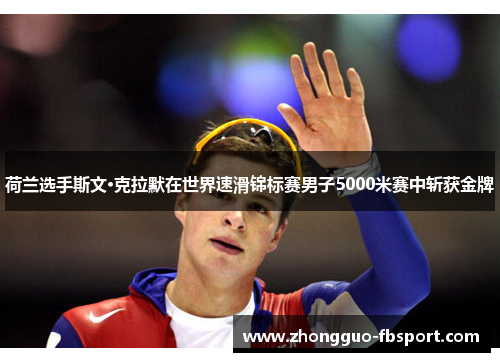 荷兰选手斯文·克拉默在世界速滑锦标赛男子5000米赛中斩获金牌 荷兰选手斯文·克拉默在世界速滑锦标赛男子5000米赛中斩获金牌