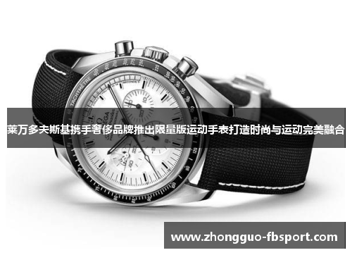 莱万多夫斯基携手奢侈品牌推出限量版运动手表打造时尚与运动完美融合 莱万多夫斯基携手奢侈品牌推出限量版运动手表打造时尚与运动完美融合