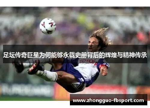 足坛传奇巨星为何能够永载史册背后的辉煌与精神传承