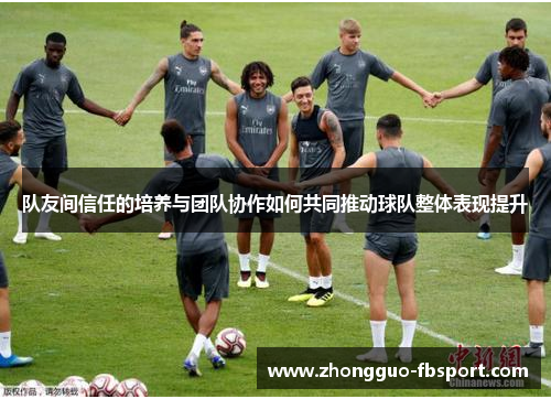 队友间信任的培养与团队协作如何共同推动球队整体表现提升 队友间信任的培养与团队协作如何共同推动球队整体表现提升