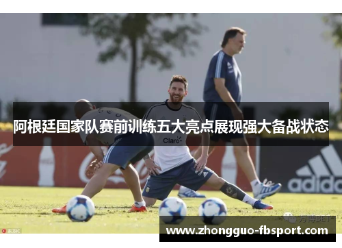 阿根廷国家队赛前训练五大亮点展现强大备战状态 阿根廷国家队赛前训练五大亮点展现强大备战状态