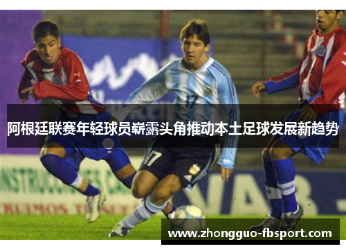 阿根廷联赛年轻球员崭露头角推动本土足球发展新趋势 阿根廷联赛年轻球员崭露头角推动本土足球发展新趋势