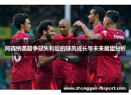 阿森纳英超争冠失利后的球员成长与未来展望分析