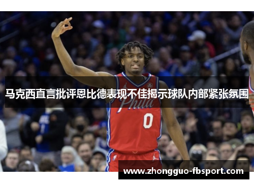 马克西直言批评恩比德表现不佳揭示球队内部紧张氛围