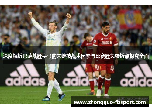 深度解析巴萨战胜皇马的关键技战术因素与比赛胜负转折点探究全面 深度解析巴萨战胜皇马的关键技战术因素与比赛胜负转折点探究全面