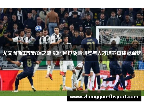 尤文图斯重塑辉煌之路 如何通过战略调整与人才培养重建冠军梦