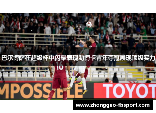 巴尔博萨在超级杯中闪耀表现助博卡青年夺冠展现顶级实力