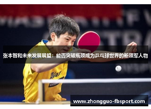 张本智和未来发展展望:能否突破瓶颈成为乒乓球世界的新领军人物 张本智和未来发展展望:能否突破瓶颈成为乒乓球世界的新领军人物