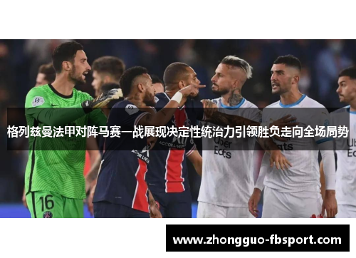 格列兹曼法甲对阵马赛一战展现决定性统治力引领胜负走向全场局势