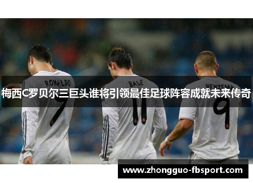 梅西C罗贝尔三巨头谁将引领最佳足球阵容成就未来传奇