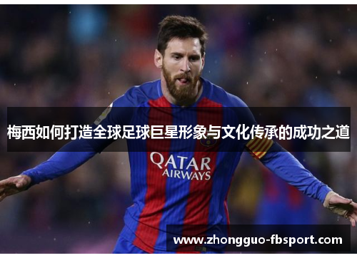 梅西如何打造全球足球巨星形象与文化传承的成功之道