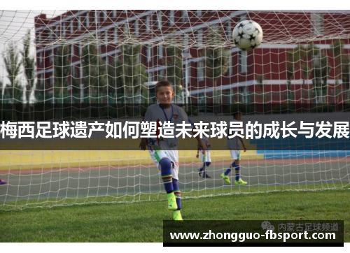 梅西足球遗产如何塑造未来球员的成长与发展